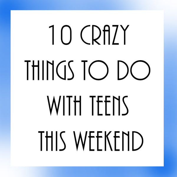 10 Crazy Things to do with Teens this Weekend